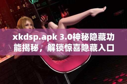 xkdsp.apk 3.0神秘隐藏功能揭秘，解锁惊喜隐藏入口