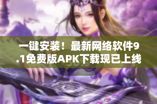 一键安装！最新网络软件9.1免费版APK下载现已上线！