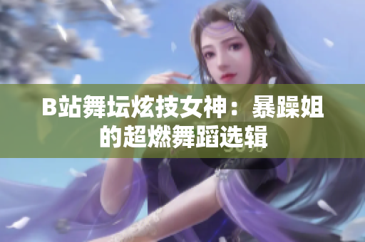 B站舞坛炫技女神：暴躁姐的超燃舞蹈选辑