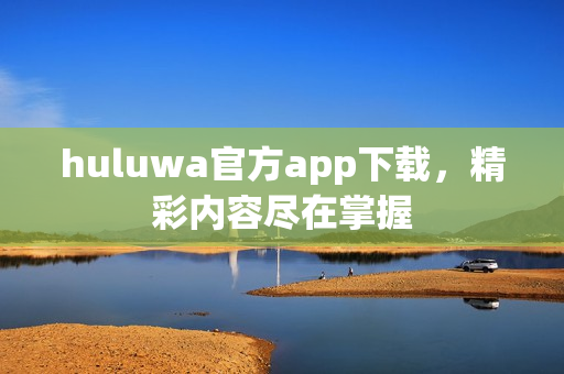 huluwa官方app下载，精彩内容尽在掌握