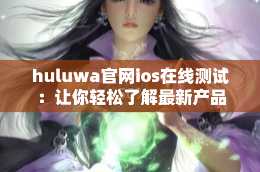 huluwa官网ios在线测试：让你轻松了解最新产品