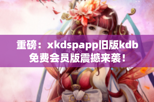 重磅：xkdspapp旧版kdb免费会员版震撼来袭！