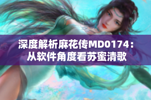 深度解析麻花传MD0174： 从软件角度看苏蜜清歌