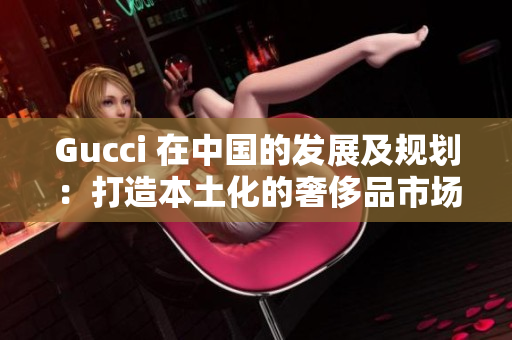 Gucci 在中国的发展及规划：打造本土化的奢侈品市场