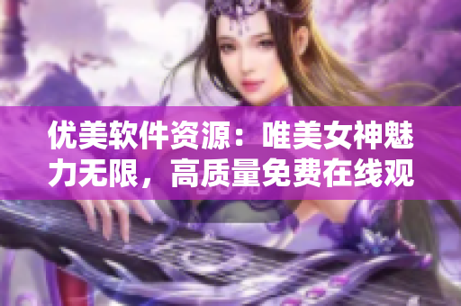 优美软件资源：唯美女神魅力无限，高质量免费在线观看