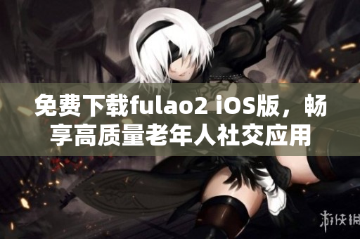 免费下载fulao2 iOS版，畅享高质量老年人社交应用