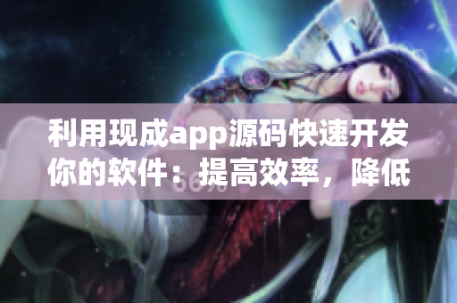 利用现成app源码快速开发你的软件：提高效率，降低成本