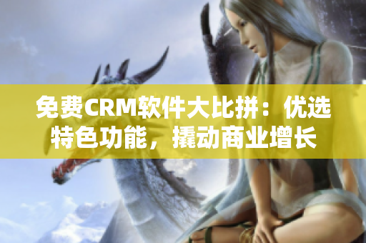 免费CRM软件大比拼：优选特色功能，撬动商业增长