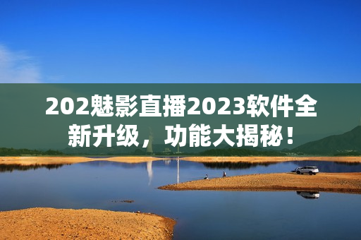 202魅影直播2023软件全新升级，功能大揭秘！