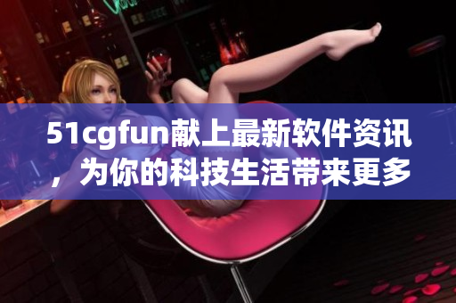 51cgfun献上最新软件资讯，为你的科技生活带来更多乐趣