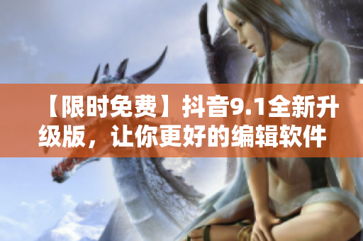 【限时免费】抖音9.1全新升级版，让你更好的编辑软件！