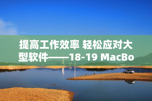 提高工作效率 轻松应对大型软件——18-19 MacBook Pro高性能解析