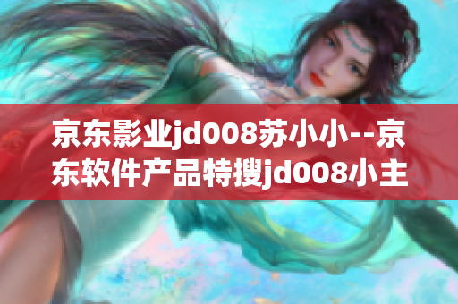 京东影业jd008苏小小--京东软件产品特搜jd008小主