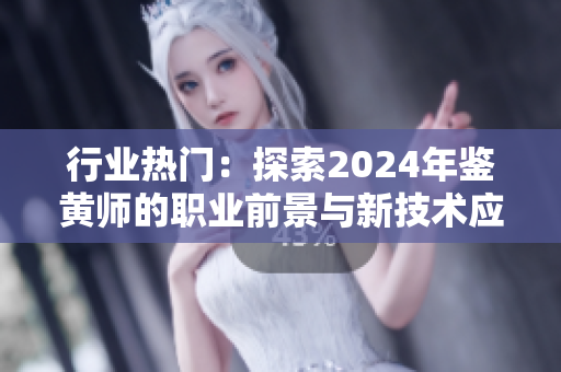 行业热门：探索2024年鉴黄师的职业前景与新技术应用