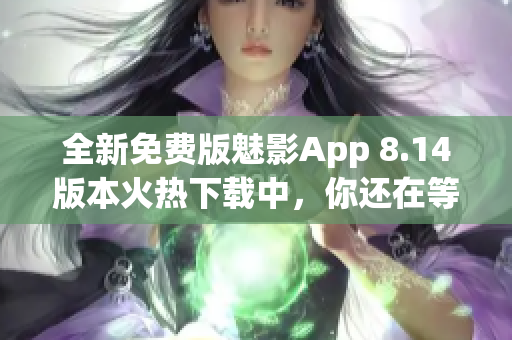 全新免费版魅影App 8.14版本火热下载中，你还在等什么？