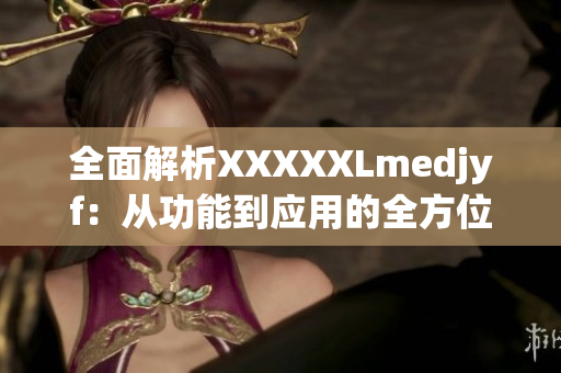 全面解析XXXXXLmedjyf：从功能到应用的全方位介绍