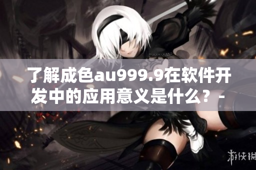 了解成色au999.9在软件开发中的应用意义是什么？- 信息分享