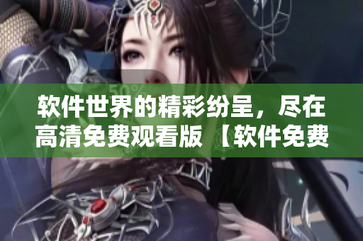 软件世界的精彩纷呈，尽在高清免费观看版 【软件免费观看完整版】