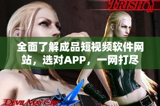 全面了解成品短视频软件网站，选对APP，一网打尽