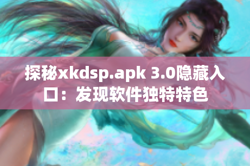 探秘xkdsp.apk 3.0隐藏入口：发现软件独特特色