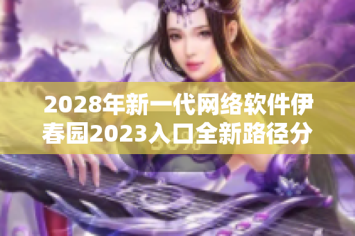 2028年新一代网络软件伊春园2023入口全新路径分享