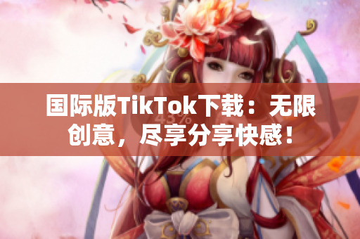 国际版TikTok下载：无限创意，尽享分享快感！