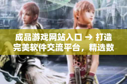 成品游戏网站入口 → 打造完美软件交流平台，精选数万优秀软件资源