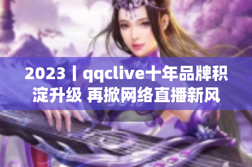 2023丨qqclive十年品牌积淀升级 再掀网络直播新风潮