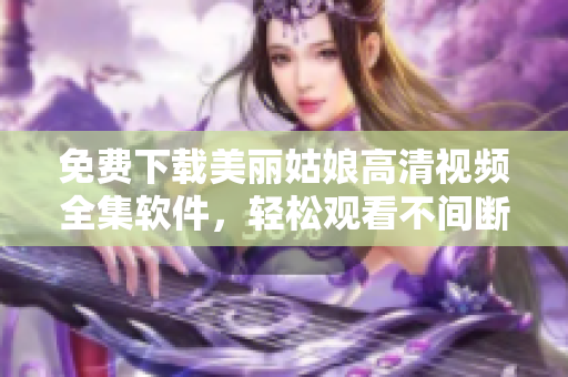 免费下载美丽姑娘高清视频全集软件，轻松观看不间断。