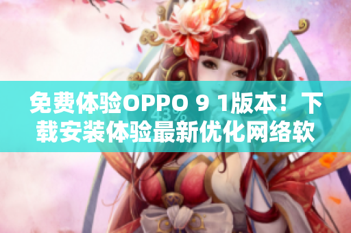 免费体验OPPO 9 1版本！下载安装体验最新优化网络软件。