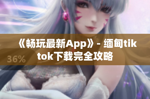 《畅玩最新App》- 缅甸tiktok下载完全攻略