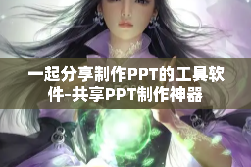 一起分享制作PPT的工具软件-共享PPT制作神器