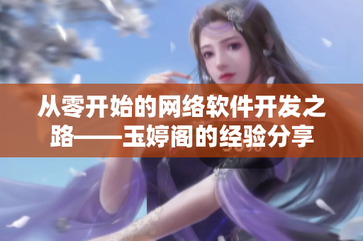 从零开始的网络软件开发之路——玉婷阁的经验分享