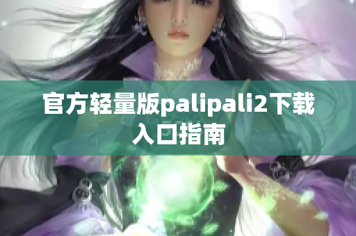 官方轻量版palipali2下载入口指南