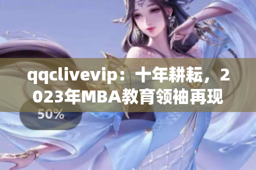 qqclivevip：十年耕耘，2023年MBA教育领袖再现