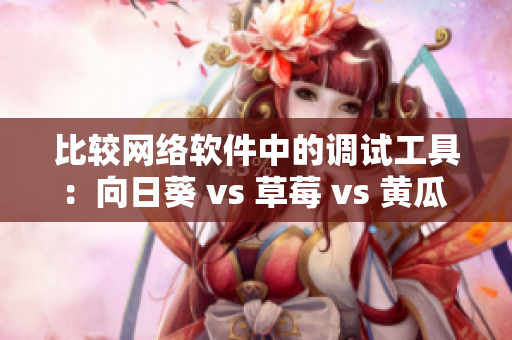 比较网络软件中的调试工具：向日葵 vs 草莓 vs 黄瓜 vs 小猪