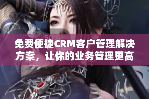 免费便捷CRM客户管理解决方案，让你的业务管理更高效