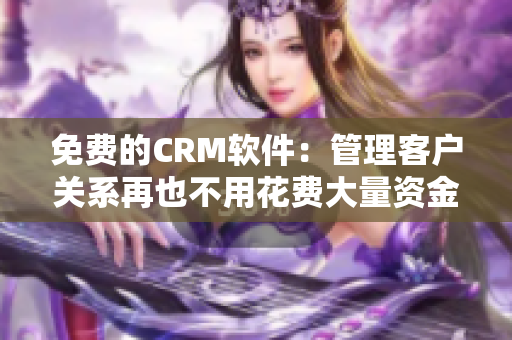 免费的CRM软件：管理客户关系再也不用花费大量资金