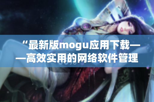 “最新版mogu应用下载——高效实用的网络软件管理工具”