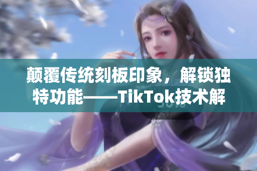 颠覆传统刻板印象，解锁独特功能——TikTok技术解析