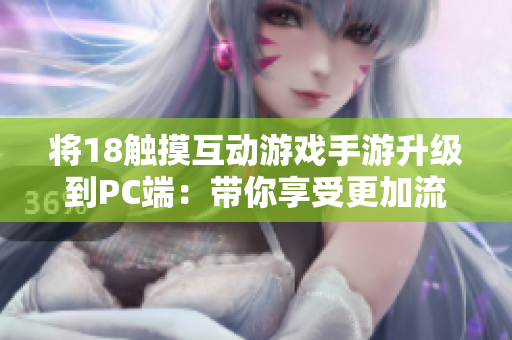 将18触摸互动游戏手游升级到PC端：带你享受更加流畅的触感体验