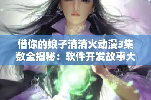 借你的娘子消消火动漫3集数全揭秘：软件开发故事大揭秘