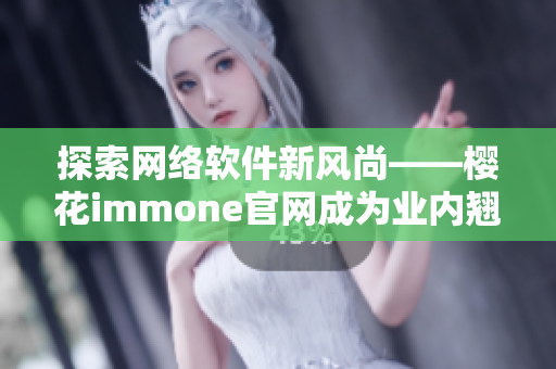 探索网络软件新风尚——樱花immone官网成为业内翘楚