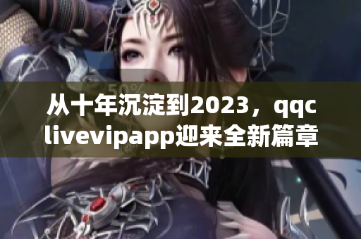 从十年沉淀到2023，qqclivevipapp迎来全新篇章