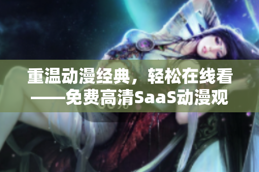 重温动漫经典，轻松在线看——免费高清SaaS动漫观影神器