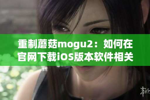 重制蘑菇mogu2：如何在官网下载iOS版本软件相关