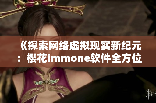 《探索网络虚拟现实新纪元：樱花immone软件全方位解析》