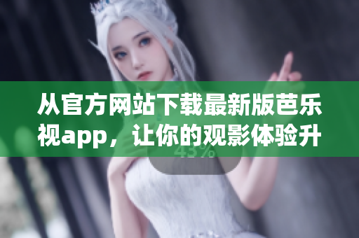 从官方网站下载最新版芭乐视app，让你的观影体验升级！