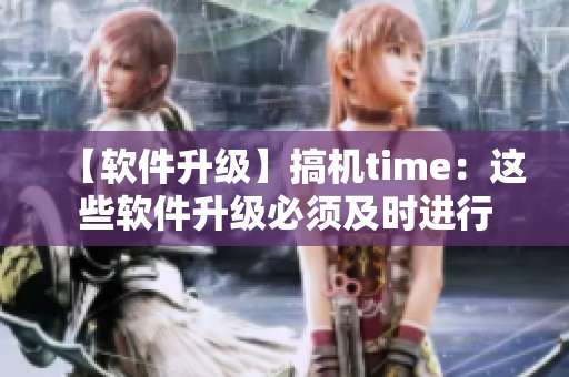 【软件升级】搞机time：这些软件升级必须及时进行