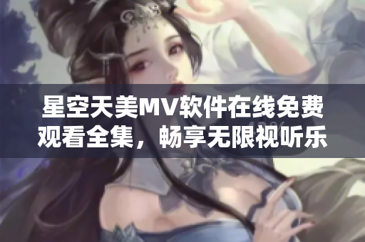 星空天美MV软件在线免费观看全集，畅享无限视听乐趣!